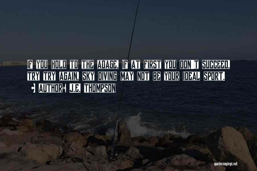 J.E. Thompson Quotes: If You Hold To The Adage, If At First You Don't Succeed, Try Try Again, Sky Diving May Not Be