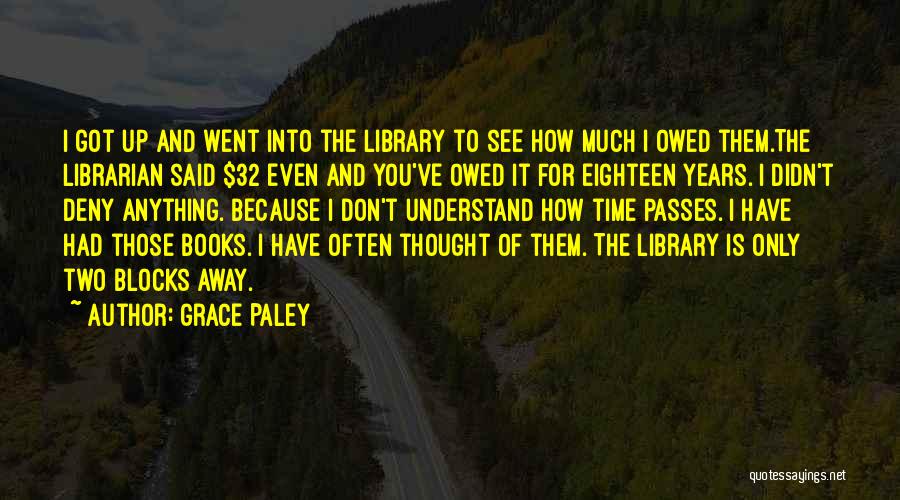 Grace Paley Quotes: I Got Up And Went Into The Library To See How Much I Owed Them.the Librarian Said $32 Even And