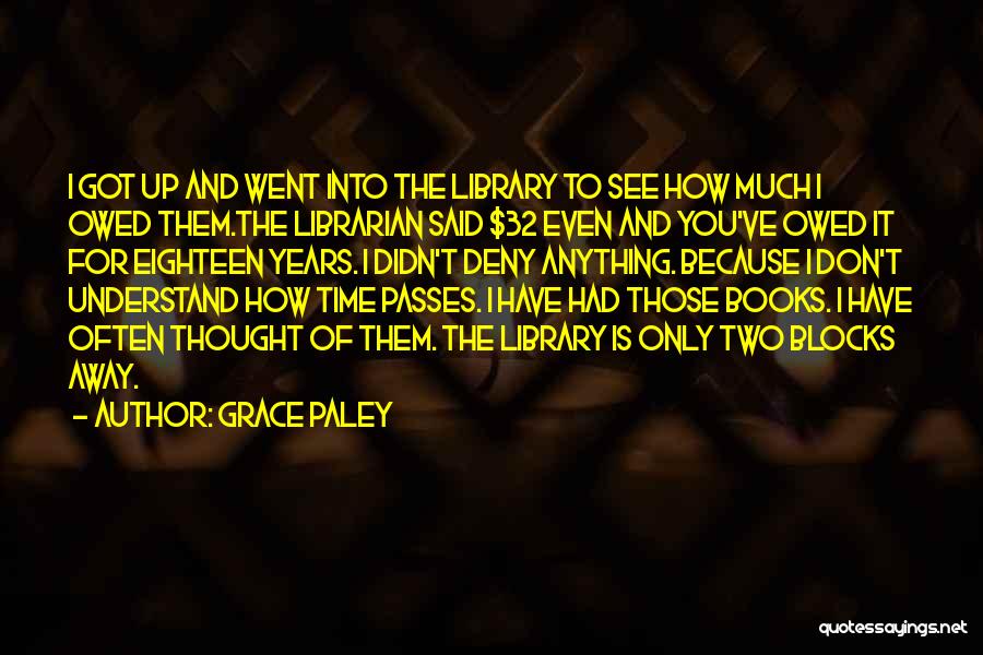 Grace Paley Quotes: I Got Up And Went Into The Library To See How Much I Owed Them.the Librarian Said $32 Even And