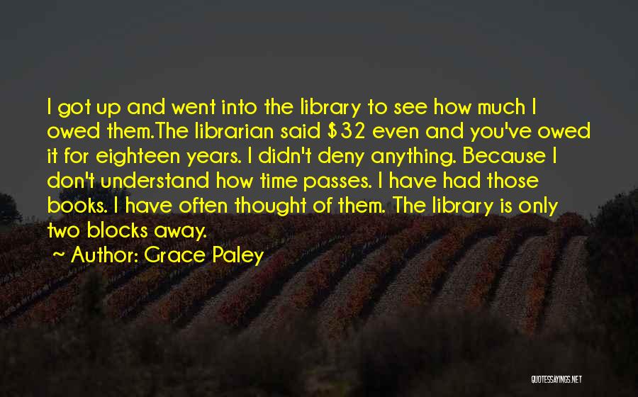 Grace Paley Quotes: I Got Up And Went Into The Library To See How Much I Owed Them.the Librarian Said $32 Even And