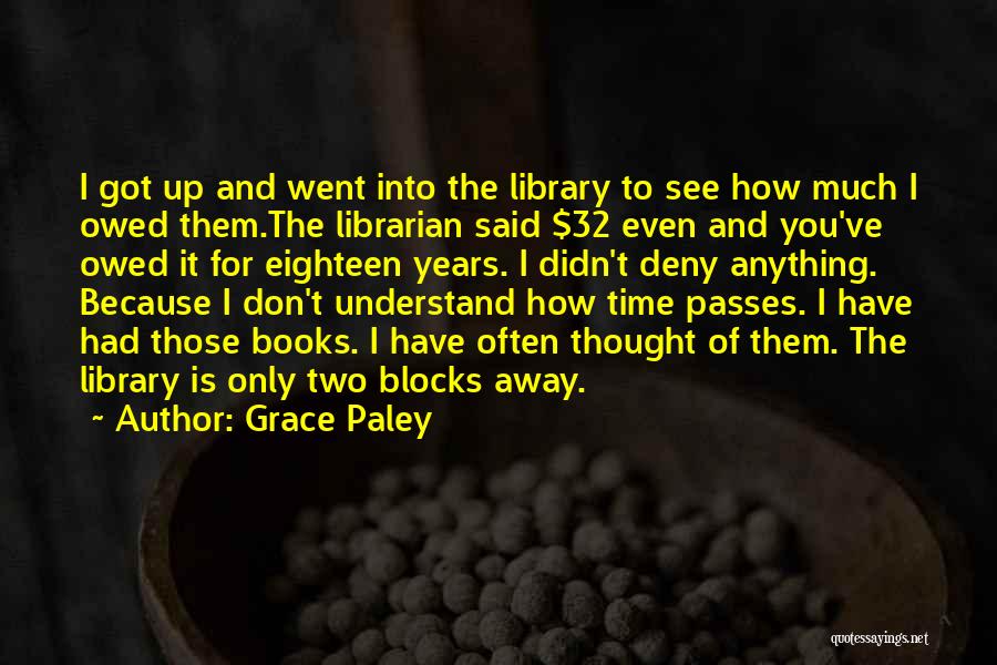 Grace Paley Quotes: I Got Up And Went Into The Library To See How Much I Owed Them.the Librarian Said $32 Even And