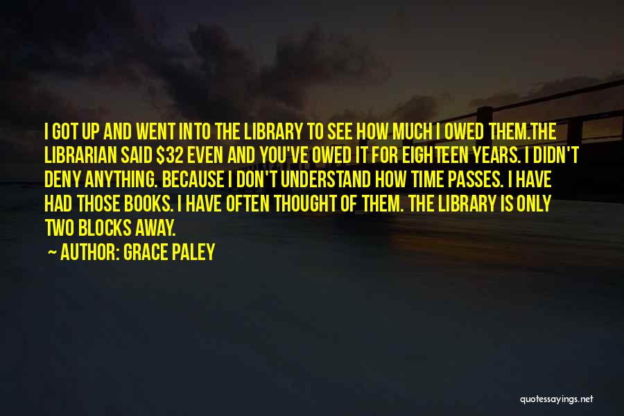 Grace Paley Quotes: I Got Up And Went Into The Library To See How Much I Owed Them.the Librarian Said $32 Even And