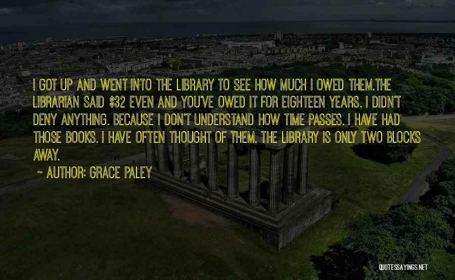 Grace Paley Quotes: I Got Up And Went Into The Library To See How Much I Owed Them.the Librarian Said $32 Even And