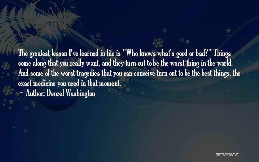 Denzel Washington Quotes: The Greatest Lesson I've Learned In Life Is Who Knows What's Good Or Bad? Things Come Along That You Really