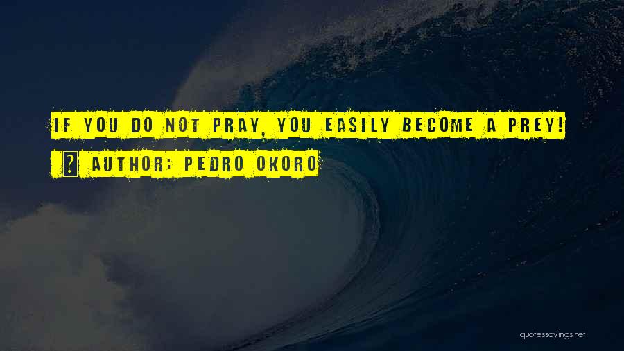 Pedro Okoro Quotes: If You Do Not Pray, You Easily Become A Prey!