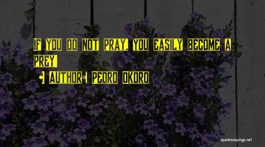 Pedro Okoro Quotes: If You Do Not Pray, You Easily Become A Prey!