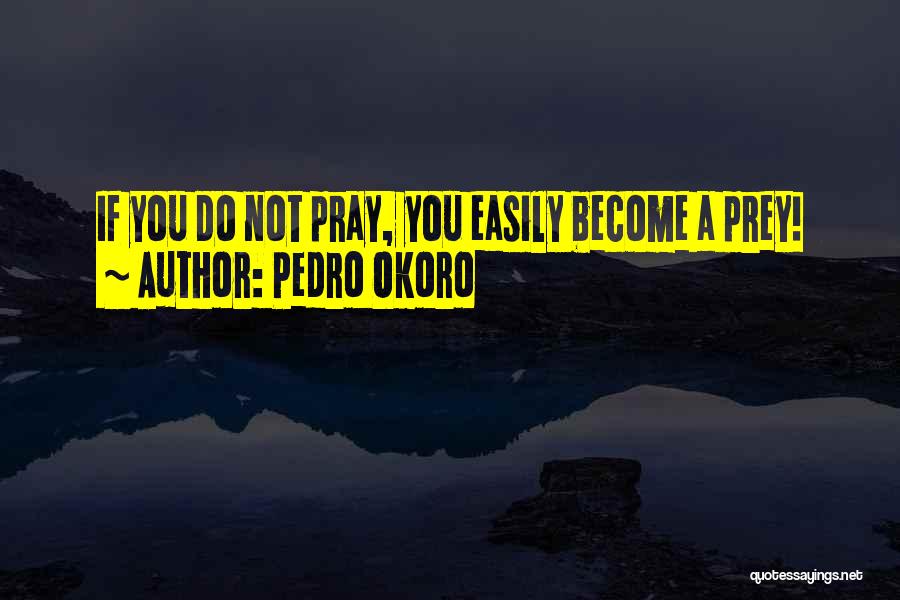 Pedro Okoro Quotes: If You Do Not Pray, You Easily Become A Prey!