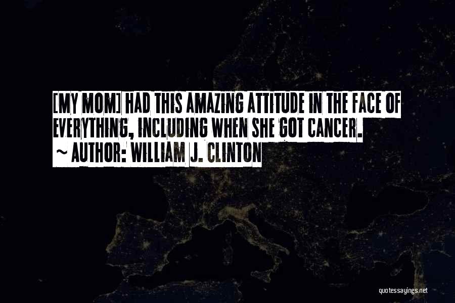 William J. Clinton Quotes: [my Mom] Had This Amazing Attitude In The Face Of Everything, Including When She Got Cancer.