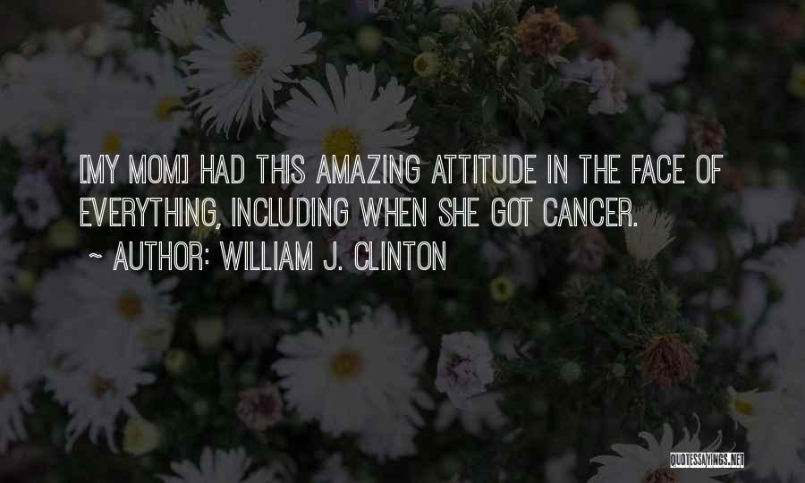 William J. Clinton Quotes: [my Mom] Had This Amazing Attitude In The Face Of Everything, Including When She Got Cancer.
