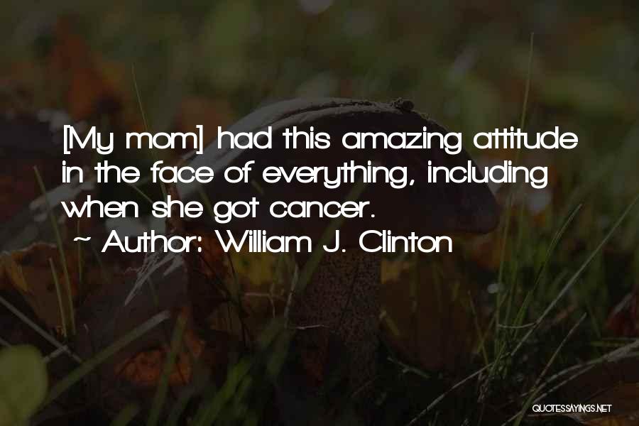 William J. Clinton Quotes: [my Mom] Had This Amazing Attitude In The Face Of Everything, Including When She Got Cancer.