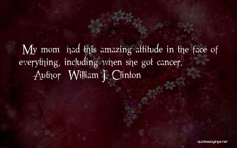 William J. Clinton Quotes: [my Mom] Had This Amazing Attitude In The Face Of Everything, Including When She Got Cancer.