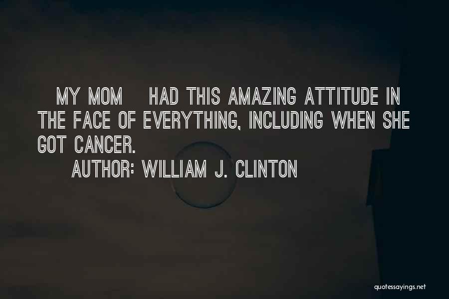 William J. Clinton Quotes: [my Mom] Had This Amazing Attitude In The Face Of Everything, Including When She Got Cancer.