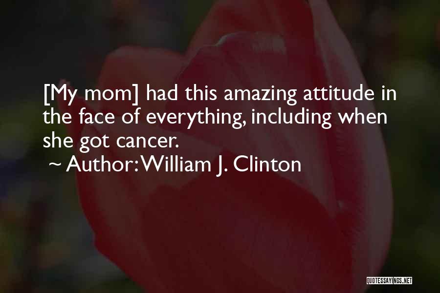 William J. Clinton Quotes: [my Mom] Had This Amazing Attitude In The Face Of Everything, Including When She Got Cancer.