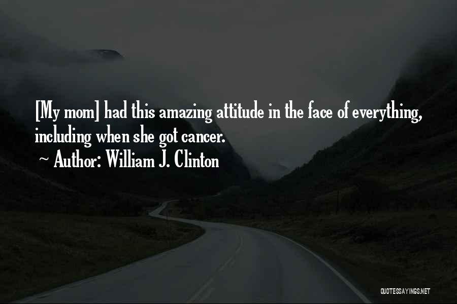 William J. Clinton Quotes: [my Mom] Had This Amazing Attitude In The Face Of Everything, Including When She Got Cancer.