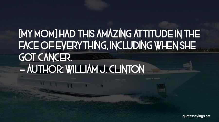 William J. Clinton Quotes: [my Mom] Had This Amazing Attitude In The Face Of Everything, Including When She Got Cancer.