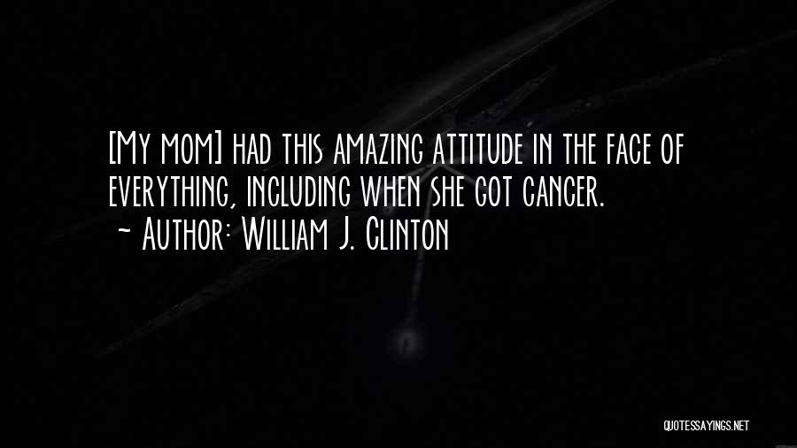 William J. Clinton Quotes: [my Mom] Had This Amazing Attitude In The Face Of Everything, Including When She Got Cancer.