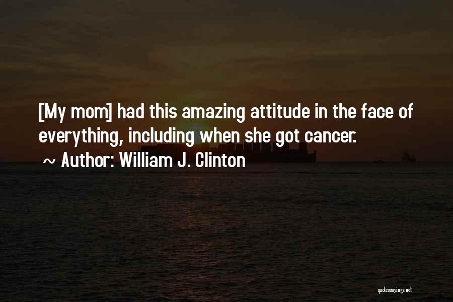 William J. Clinton Quotes: [my Mom] Had This Amazing Attitude In The Face Of Everything, Including When She Got Cancer.