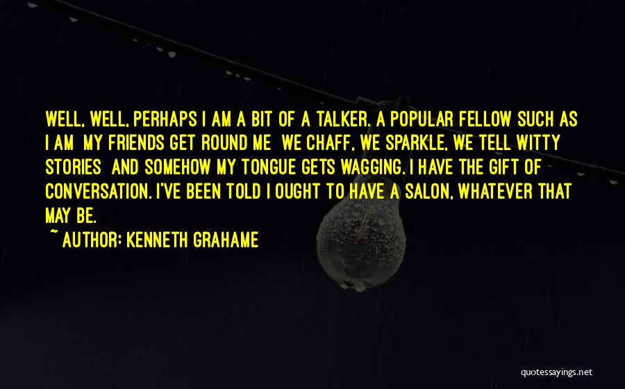 Kenneth Grahame Quotes: Well, Well, Perhaps I Am A Bit Of A Talker. A Popular Fellow Such As I Am My Friends Get
