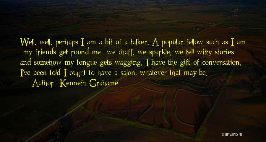 Kenneth Grahame Quotes: Well, Well, Perhaps I Am A Bit Of A Talker. A Popular Fellow Such As I Am My Friends Get
