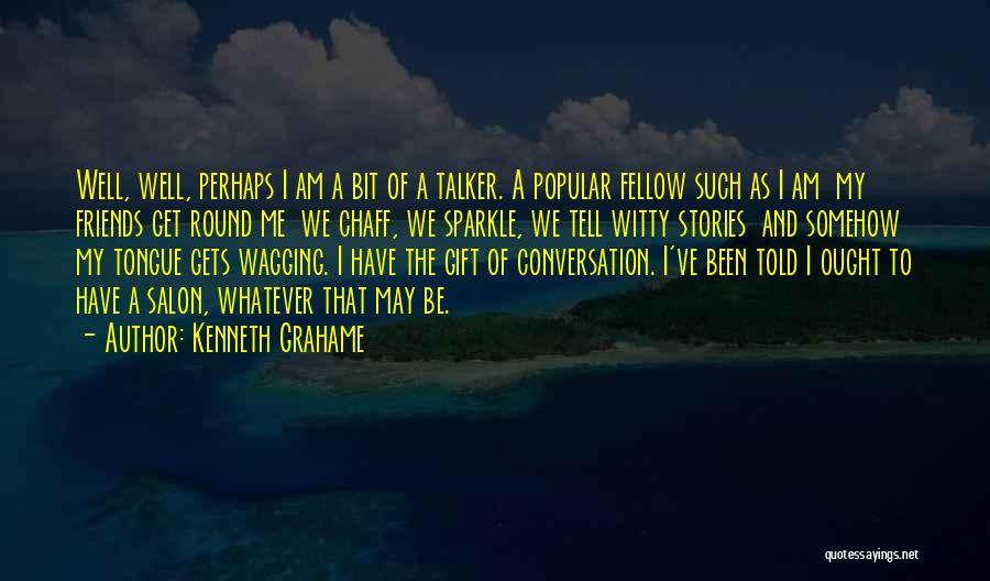 Kenneth Grahame Quotes: Well, Well, Perhaps I Am A Bit Of A Talker. A Popular Fellow Such As I Am My Friends Get
