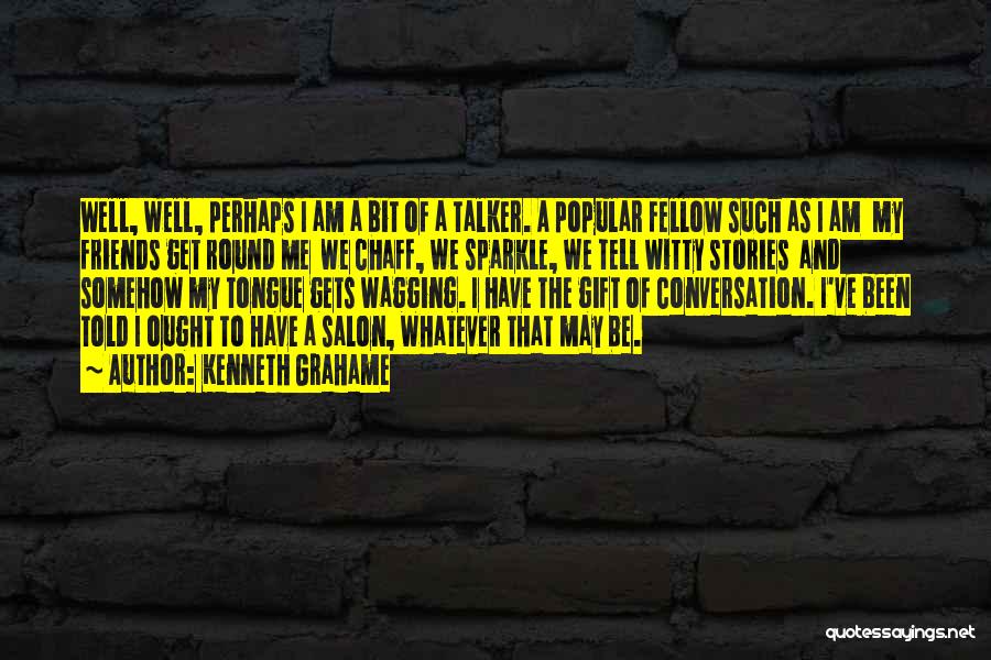 Kenneth Grahame Quotes: Well, Well, Perhaps I Am A Bit Of A Talker. A Popular Fellow Such As I Am My Friends Get