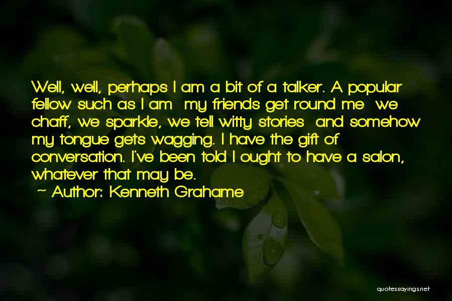 Kenneth Grahame Quotes: Well, Well, Perhaps I Am A Bit Of A Talker. A Popular Fellow Such As I Am My Friends Get