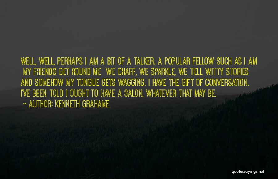 Kenneth Grahame Quotes: Well, Well, Perhaps I Am A Bit Of A Talker. A Popular Fellow Such As I Am My Friends Get