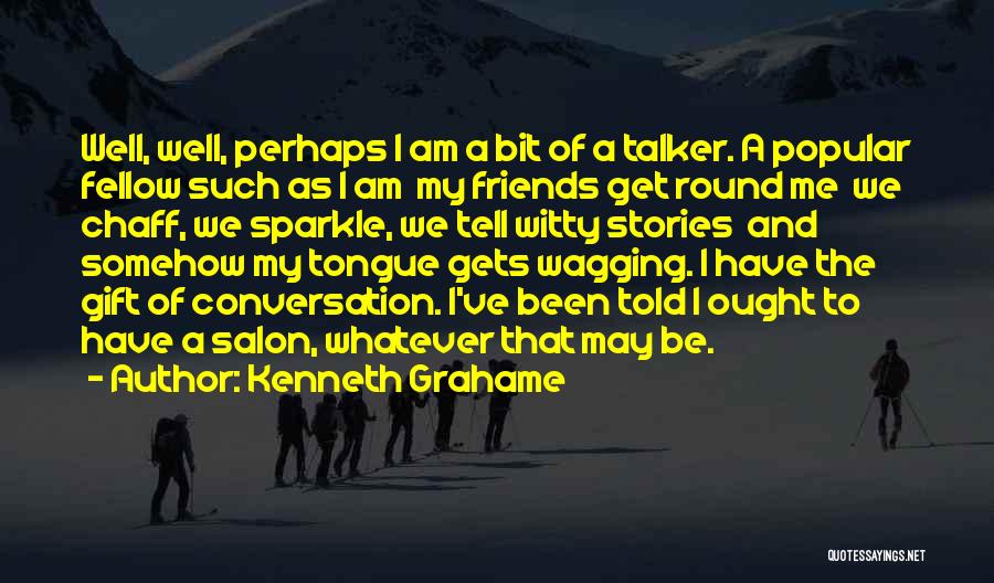 Kenneth Grahame Quotes: Well, Well, Perhaps I Am A Bit Of A Talker. A Popular Fellow Such As I Am My Friends Get