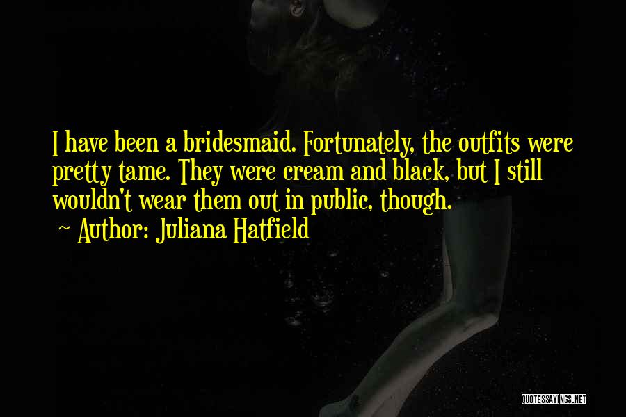 Juliana Hatfield Quotes: I Have Been A Bridesmaid. Fortunately, The Outfits Were Pretty Tame. They Were Cream And Black, But I Still Wouldn't