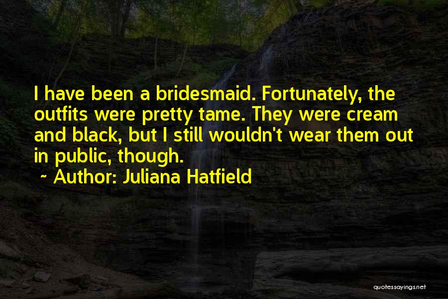 Juliana Hatfield Quotes: I Have Been A Bridesmaid. Fortunately, The Outfits Were Pretty Tame. They Were Cream And Black, But I Still Wouldn't