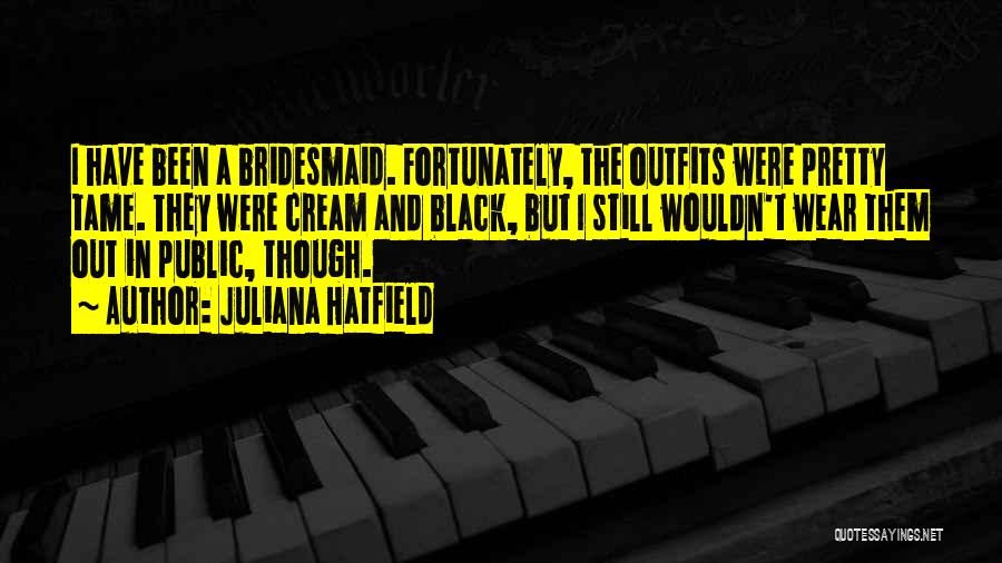 Juliana Hatfield Quotes: I Have Been A Bridesmaid. Fortunately, The Outfits Were Pretty Tame. They Were Cream And Black, But I Still Wouldn't