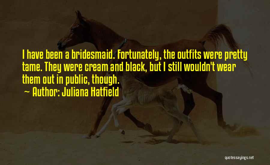 Juliana Hatfield Quotes: I Have Been A Bridesmaid. Fortunately, The Outfits Were Pretty Tame. They Were Cream And Black, But I Still Wouldn't