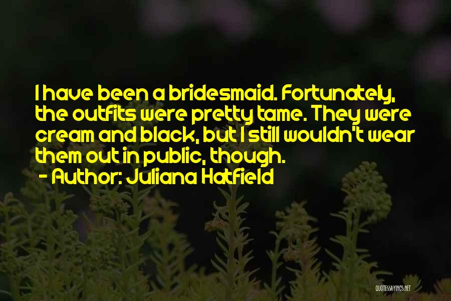 Juliana Hatfield Quotes: I Have Been A Bridesmaid. Fortunately, The Outfits Were Pretty Tame. They Were Cream And Black, But I Still Wouldn't