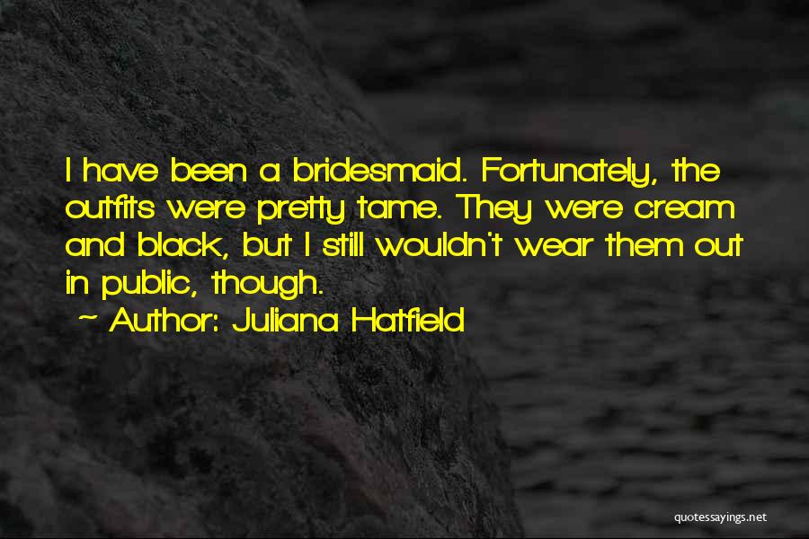 Juliana Hatfield Quotes: I Have Been A Bridesmaid. Fortunately, The Outfits Were Pretty Tame. They Were Cream And Black, But I Still Wouldn't