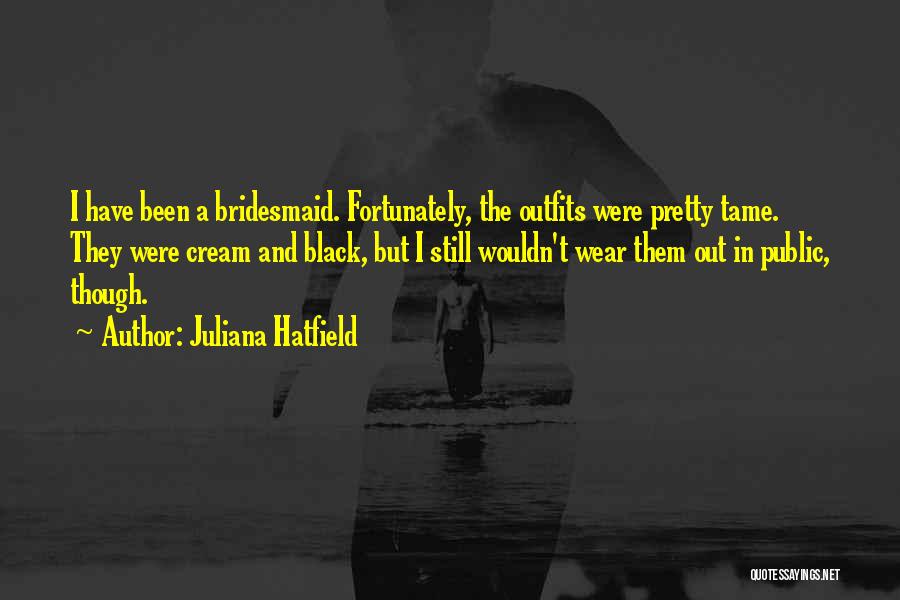 Juliana Hatfield Quotes: I Have Been A Bridesmaid. Fortunately, The Outfits Were Pretty Tame. They Were Cream And Black, But I Still Wouldn't