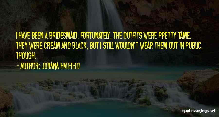 Juliana Hatfield Quotes: I Have Been A Bridesmaid. Fortunately, The Outfits Were Pretty Tame. They Were Cream And Black, But I Still Wouldn't