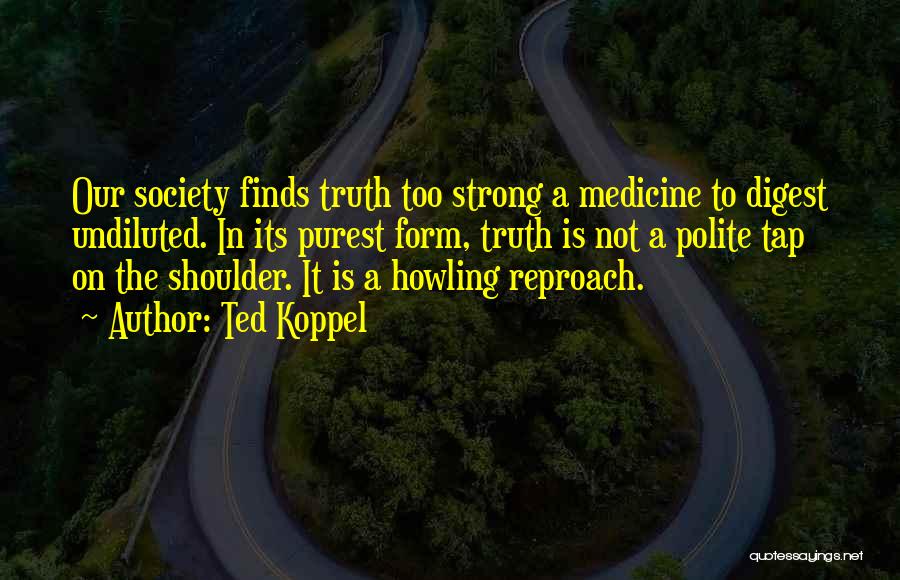 Ted Koppel Quotes: Our Society Finds Truth Too Strong A Medicine To Digest Undiluted. In Its Purest Form, Truth Is Not A Polite