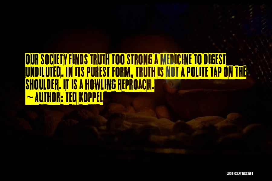 Ted Koppel Quotes: Our Society Finds Truth Too Strong A Medicine To Digest Undiluted. In Its Purest Form, Truth Is Not A Polite