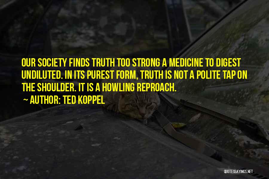 Ted Koppel Quotes: Our Society Finds Truth Too Strong A Medicine To Digest Undiluted. In Its Purest Form, Truth Is Not A Polite