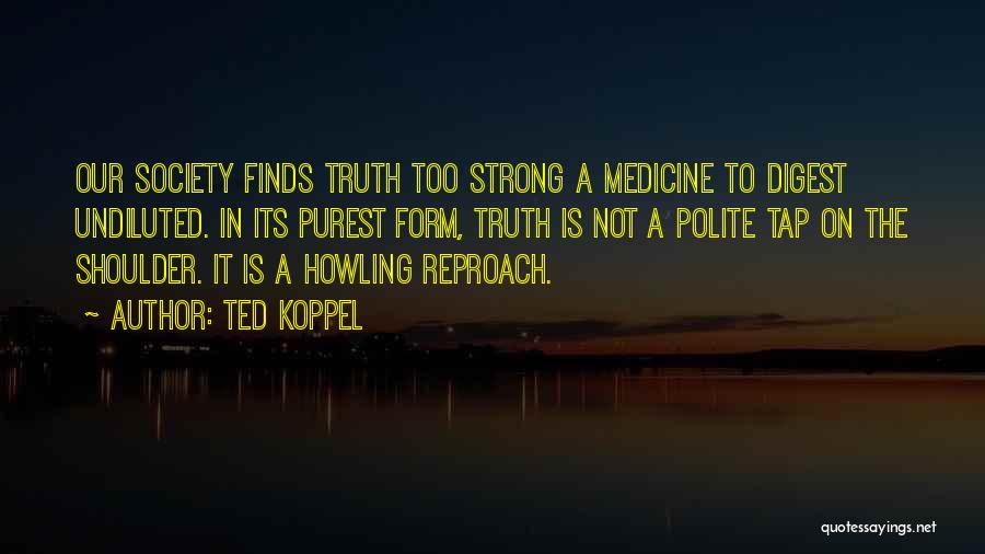 Ted Koppel Quotes: Our Society Finds Truth Too Strong A Medicine To Digest Undiluted. In Its Purest Form, Truth Is Not A Polite