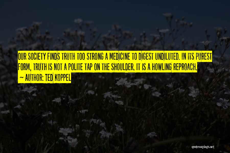 Ted Koppel Quotes: Our Society Finds Truth Too Strong A Medicine To Digest Undiluted. In Its Purest Form, Truth Is Not A Polite