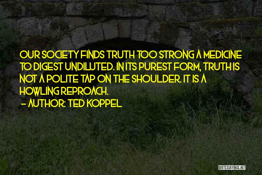 Ted Koppel Quotes: Our Society Finds Truth Too Strong A Medicine To Digest Undiluted. In Its Purest Form, Truth Is Not A Polite