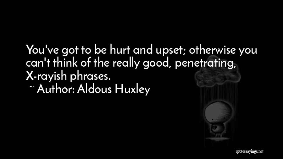Aldous Huxley Quotes: You've Got To Be Hurt And Upset; Otherwise You Can't Think Of The Really Good, Penetrating, X-rayish Phrases.