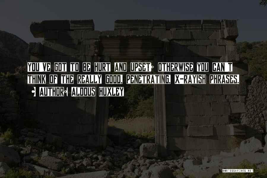 Aldous Huxley Quotes: You've Got To Be Hurt And Upset; Otherwise You Can't Think Of The Really Good, Penetrating, X-rayish Phrases.