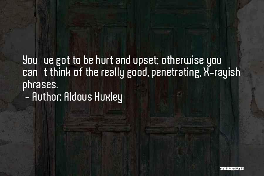 Aldous Huxley Quotes: You've Got To Be Hurt And Upset; Otherwise You Can't Think Of The Really Good, Penetrating, X-rayish Phrases.