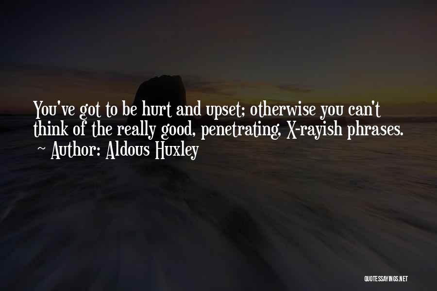 Aldous Huxley Quotes: You've Got To Be Hurt And Upset; Otherwise You Can't Think Of The Really Good, Penetrating, X-rayish Phrases.