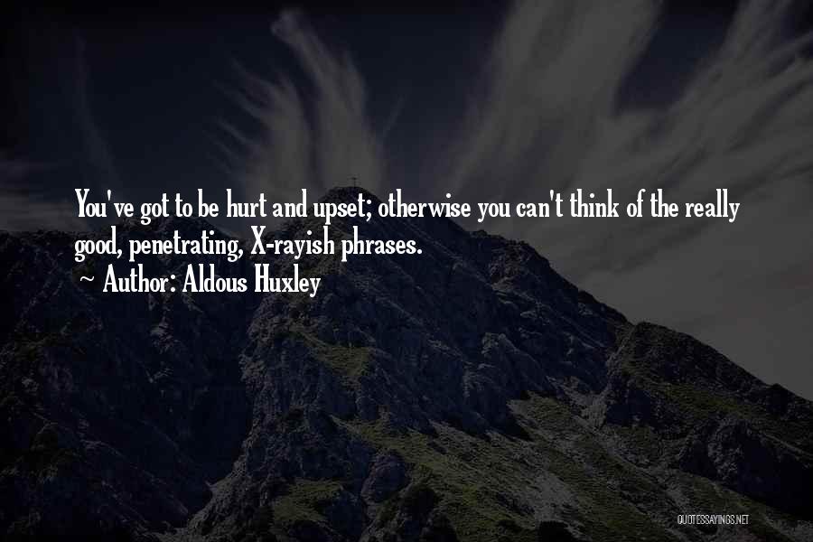 Aldous Huxley Quotes: You've Got To Be Hurt And Upset; Otherwise You Can't Think Of The Really Good, Penetrating, X-rayish Phrases.