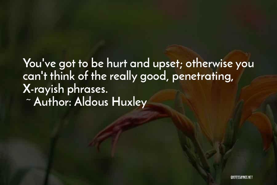 Aldous Huxley Quotes: You've Got To Be Hurt And Upset; Otherwise You Can't Think Of The Really Good, Penetrating, X-rayish Phrases.