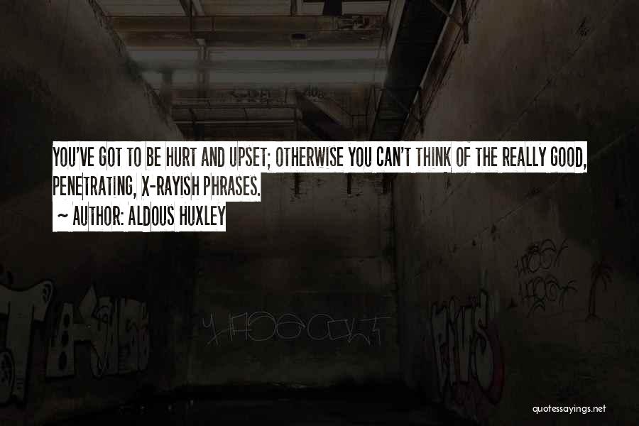 Aldous Huxley Quotes: You've Got To Be Hurt And Upset; Otherwise You Can't Think Of The Really Good, Penetrating, X-rayish Phrases.