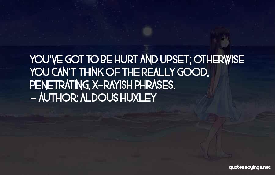 Aldous Huxley Quotes: You've Got To Be Hurt And Upset; Otherwise You Can't Think Of The Really Good, Penetrating, X-rayish Phrases.